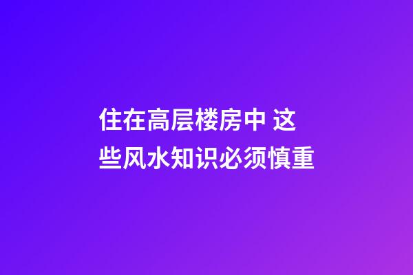 住在高层楼房中 这些风水知识必须慎重